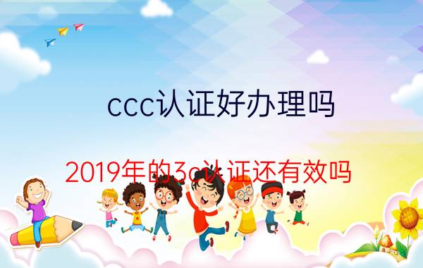 ccc认证好办理吗 2019年的3c认证还有效吗？